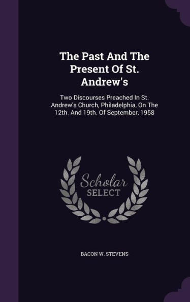 The Past And The Present Of St. Andrew's: Two Discourses Preached In St. Andrew's Church, Philadelphia, On The 12Th. And 19Th. Of September, 1958