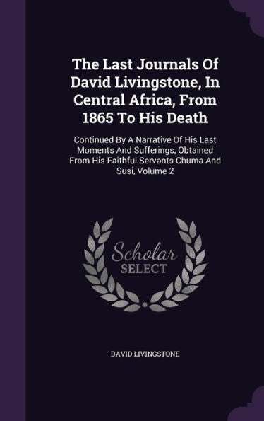 The Last Journals Of David Livingstone, In Central Africa, From 1865 To His Death: Continued By A Narrative Of His Last Moments And Sufferings, ... Faithful Servants Chuma And Susi, Volume 2