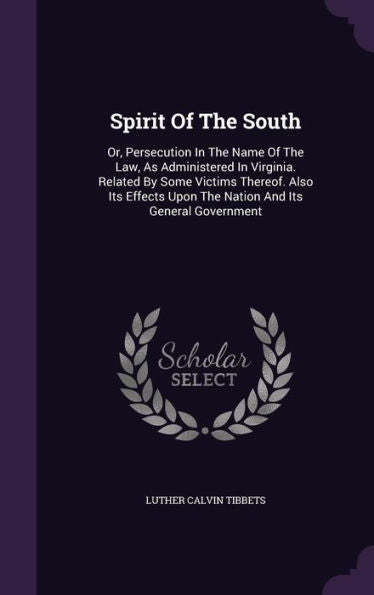 Spirit Of The South: Or, Persecution In The Name Of The Law, As Administered In Virginia. Related By Some Victims Thereof. Also Its Effects Upon The Nation And Its General Government