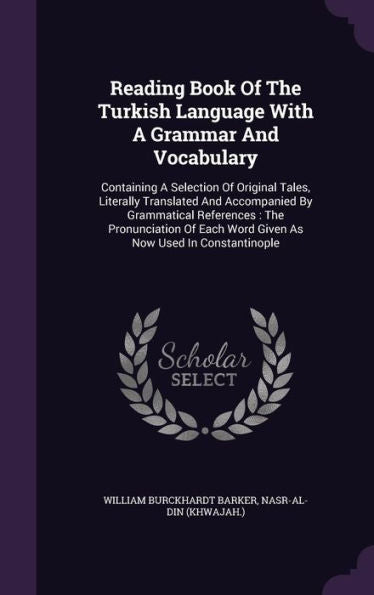 Reading Book Of The Turkish Language With A Grammar And Vocabulary: Containing A Selection Of Original Tales, Literally Translated And Accompanied By ... Each Word Given As Now Used In Constantinople