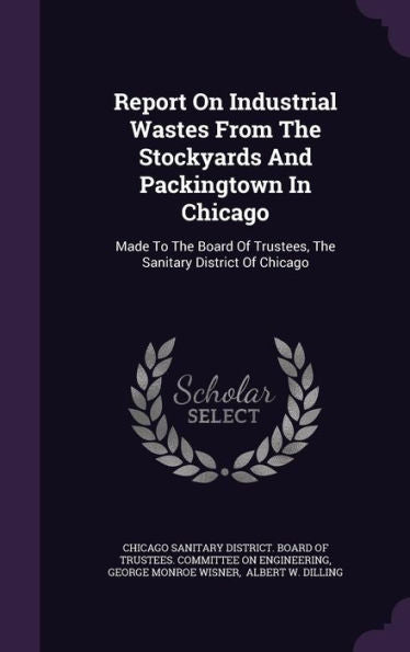 Report On Industrial Wastes From The Stockyards And Packingtown In Chicago: Made To The Board Of Trustees, The Sanitary District Of Chicago