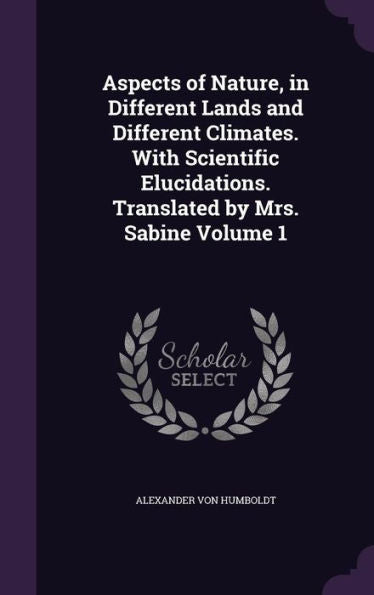 Aspects Of Nature, In Different Lands And Different Climates. With Scientific Elucidations. Translated By Mrs. Sabine Volume 1