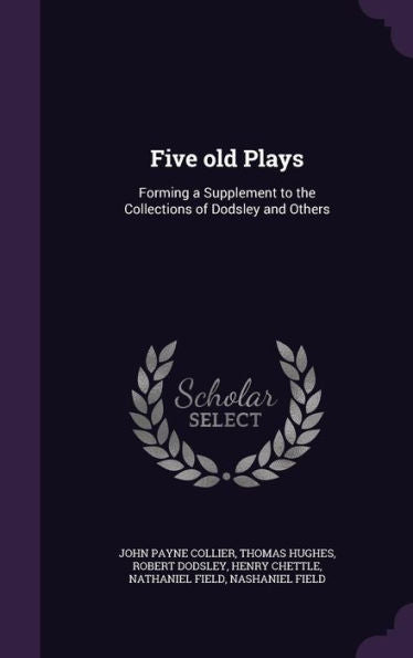 Five Old Plays: Forming A Supplement To The Collections Of Dodsley And Others