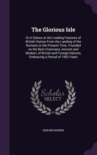 The Glorious Isle: Or A Glance At The Leading Features Of British History From The Landing Of The Romans To The Present Time. Founded On The Best ... Nations, Embracing A Period Of 1903 Years