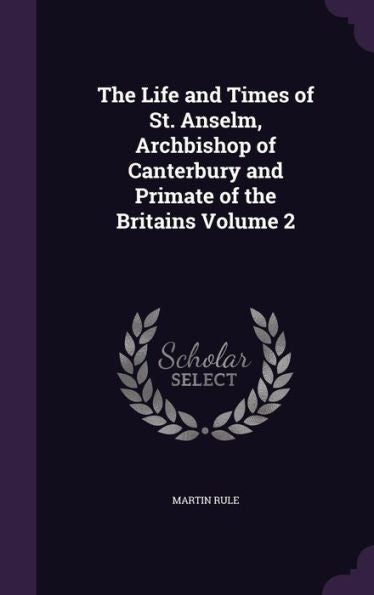 The Life And Times Of St. Anselm, Archbishop Of Canterbury And Primate Of The Britains Volume 2