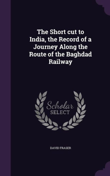 The Short Cut To India, The Record Of A Journey Along The Route Of The Baghdad Railway