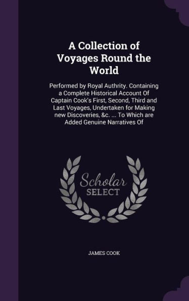 A Collection Of Voyages Round The World: Performed By Royal Authrity. Containing A Complete Historical Account Of Captain Cook's First, Second, Third ... ... To Which Are Added Genuine Narratives Of
