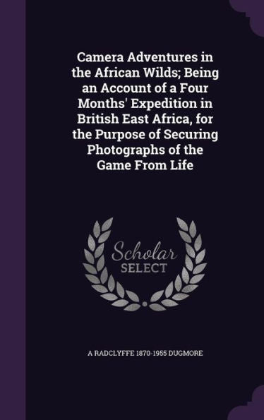 Camera Adventures In The African Wilds; Being An Account Of A Four Months' Expedition In British East Africa, For The Purpose Of Securing Photographs Of The Game From Life