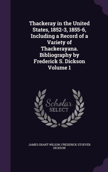 Thackeray In The United States, 1852-3, 1855-6, Including A Record Of A Variety Of Thackerayana. Bibliography By Frederick S. Dickson Volume 1