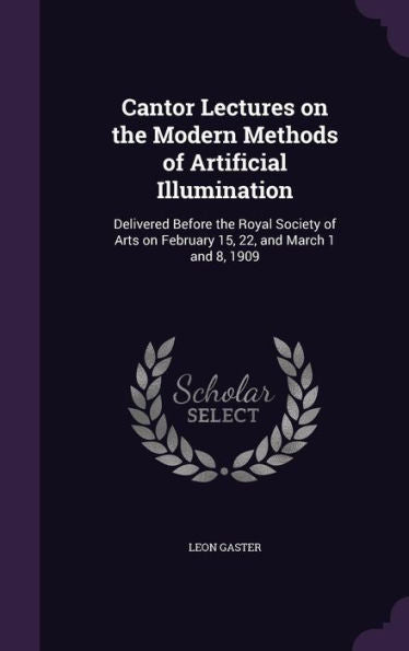Cantor Lectures On The Modern Methods Of Artificial Illumination: Delivered Before The Royal Society Of Arts On February 15, 22, And March 1 And 8, 1909