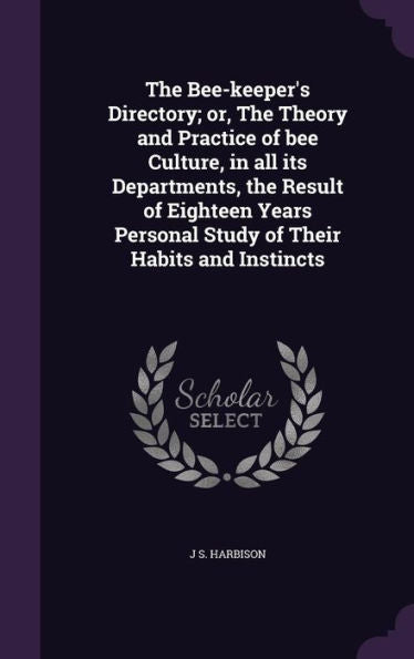 The Bee-Keeper's Directory; Or, The Theory And Practice Of Bee Culture, In All Its Departments, The Result Of Eighteen Years Personal Study Of Their Habits And Instincts