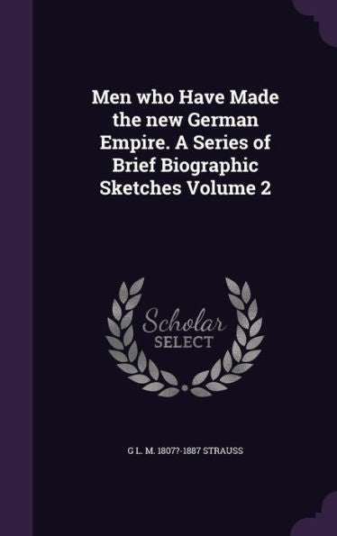 Men Who Have Made The New German Empire. A Series Of Brief Biographic Sketches Volume 2