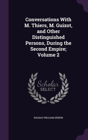 Conversations With M. Thiers, M. Guizot, And Other Distinguished Persons, During The Second Empire; Volume 2