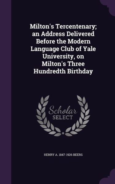 Milton's Tercentenary; An Address Delivered Before The Modern Language Club Of Yale University, On Milton's Three Hundredth Birthday