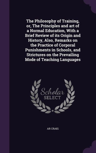 The Philosophy Of Training, Or, The Principles And Art Of A Normal Education, With A Brief Review Of Its Origin And History, Also, Remarks On The ... On The Prevailing Mode Of Teaching Languages