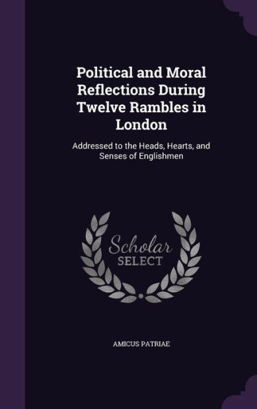 Political And Moral Reflections During Twelve Rambles In London: Addressed To The Heads, Hearts, And Senses Of Englishmen