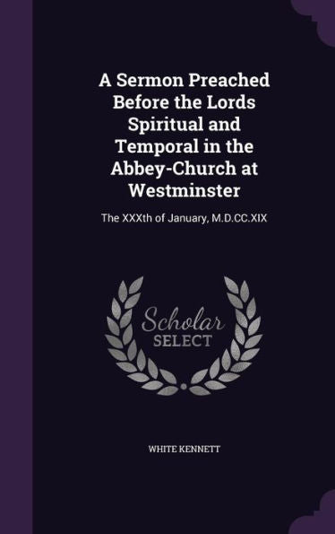 A Sermon Preached Before The Lords Spiritual And Temporal In The Abbey-Church At Westminster: The Xxxth Of January, M.D.Cc.Xix
