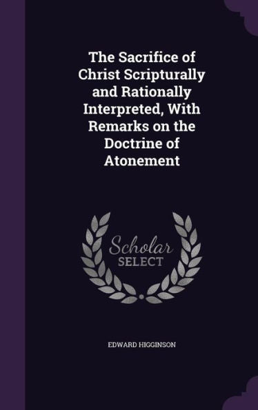 The Sacrifice Of Christ Scripturally And Rationally Interpreted, With Remarks On The Doctrine Of Atonement