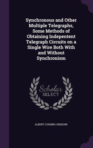 Synchronous And Other Multiple Telegraphs, Some Methods Of Obtaining Indepentent Telegraph Circuits On A Single Wire Both With And Without Synchronism