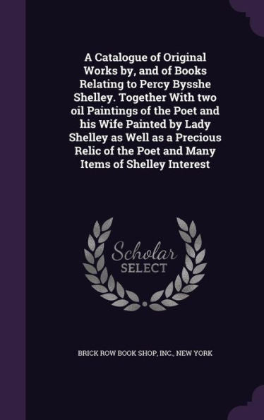 A Catalogue Of Original Works By, And Of Books Relating To Percy Bysshe Shelley. Together With Two Oil Paintings Of The Poet And His Wife Painted By ... The Poet And Many Items Of Shelley Interest