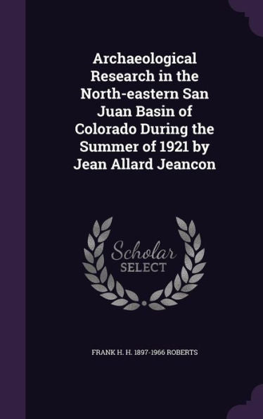 Archaeological Research In The North-Eastern San Juan Basin Of Colorado During The Summer Of 1921 By Jean Allard Jeancon