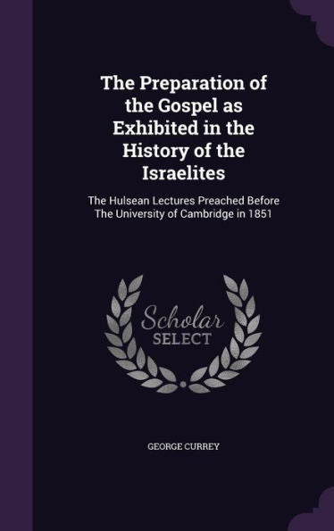 The Preparation Of The Gospel As Exhibited In The History Of The Israelites: The Hulsean Lectures Preached Before The University Of Cambridge In 1851