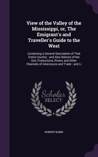 View Of The Valley Of The Mississippi, Or, The Emigrant's And Traveller's Guide To The West: Containing A General Description Of That Entire Country: ... Channels Of Intercourse And Trade: And Li