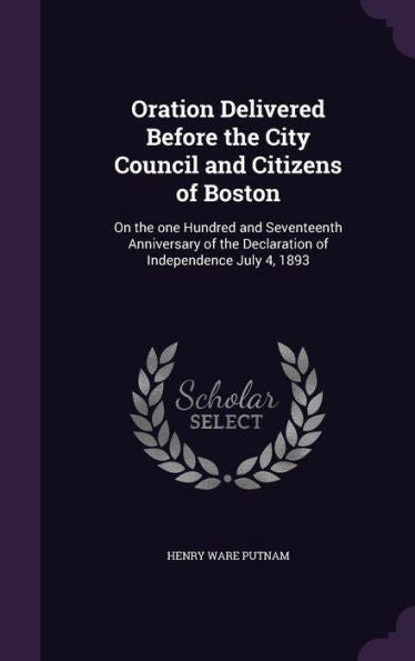 Oration Delivered Before The City Council And Citizens Of Boston: On The One Hundred And Seventeenth Anniversary Of The Declaration Of Independence July 4, 1893