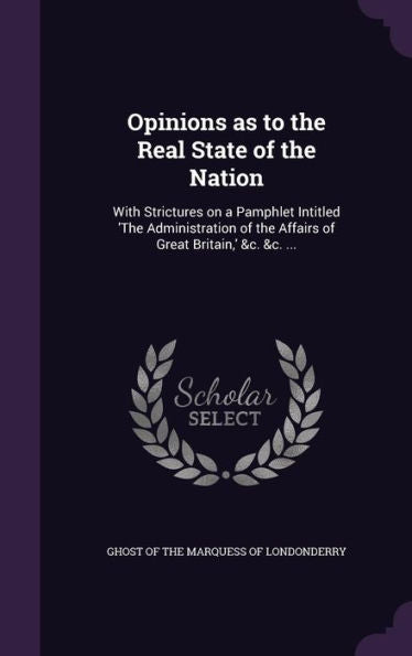 Opinions As To The Real State Of The Nation: With Strictures On A Pamphlet Intitled 'The Administration Of The Affairs Of Great Britain, ' &C. &C. ...