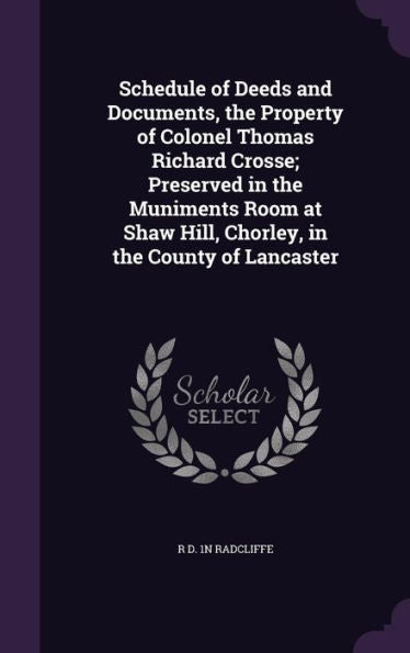 Schedule Of Deeds And Documents, The Property Of Colonel Thomas Richard Crosse; Preserved In The Muniments Room At Shaw Hill, Chorley, In The County Of Lancaster