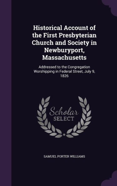 Historical Account Of The First Presbyterian Church And Society In Newburyport, Massachusetts: Addressed To The Congregation Worshipping In Federal Street, July 9, 1826