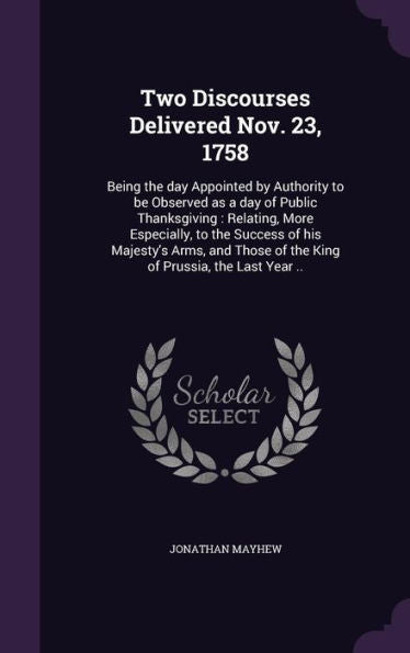 Two Discourses Delivered Nov. 23, 1758: Being The Day Appointed By Authority To Be Observed As A Day Of Public Thanksgiving: Relating, More ... Of The King Of Prussia, The Last Year ..