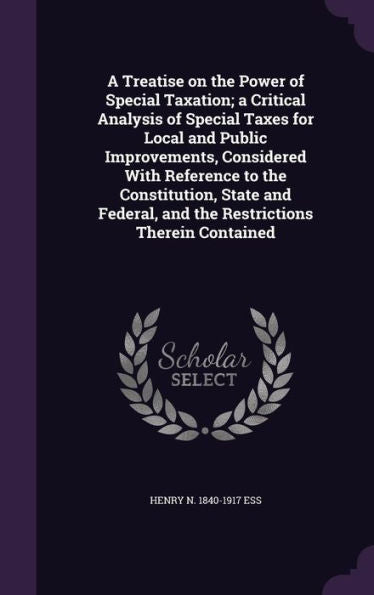 A Treatise On The Power Of Special Taxation; A Critical Analysis Of Special Taxes For Local And Public Improvements, Considered With Reference To The ... And The Restrictions Therein Contained