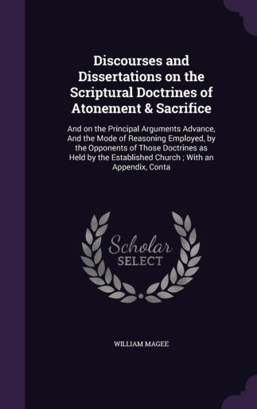 Discourses And Dissertations On The Scriptural Doctrines Of Atonement & Sacrifice: And On The Principal Arguments Advance, And The Mode Of Reasoning ... Established Church; With An Appendix, Conta