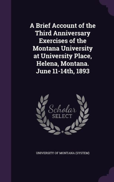 A Brief Account Of The Third Anniversary Exercises Of The Montana University At University Place, Helena, Montana. June 11-14Th, 1893