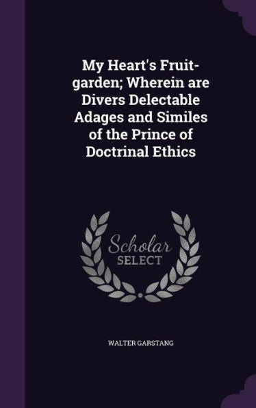 My Heart's Fruit-Garden; Wherein Are Divers Delectable Adages And Similes Of The Prince Of Doctrinal Ethics