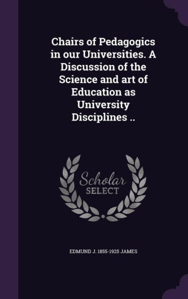 Chairs Of Pedagogics In Our Universities. A Discussion Of The Science And Art Of Education As University Disciplines ..