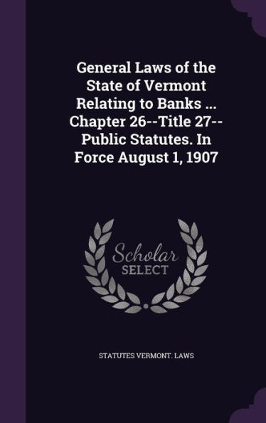 General Laws Of The State Of Vermont Relating To Banks ... Chapter 26--Title 27--Public Statutes. In Force August 1, 1907