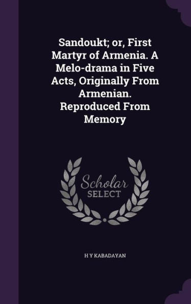 Sandoukt; Or, First Martyr Of Armenia. A Melo-Drama In Five Acts, Originally From Armenian. Reproduced From Memory