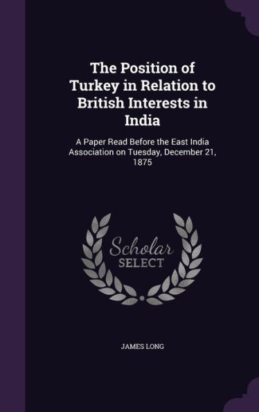 The Position Of Turkey In Relation To British Interests In India: A Paper Read Before The East India Association On Tuesday, December 21, 1875