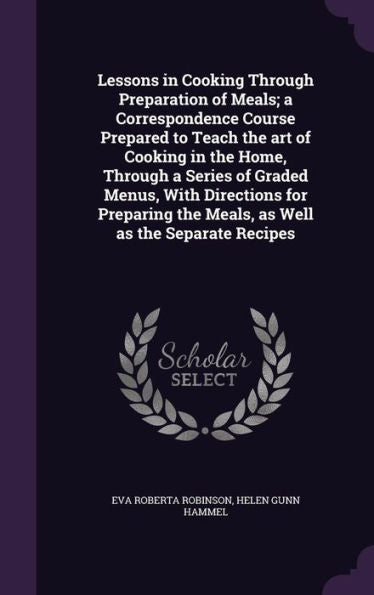 Lessons In Cooking Through Preparation Of Meals; A Correspondence Course Prepared To Teach The Art Of Cooking In The Home, Through A Series Of Graded ... The Meals, As Well As The Separate Recipes