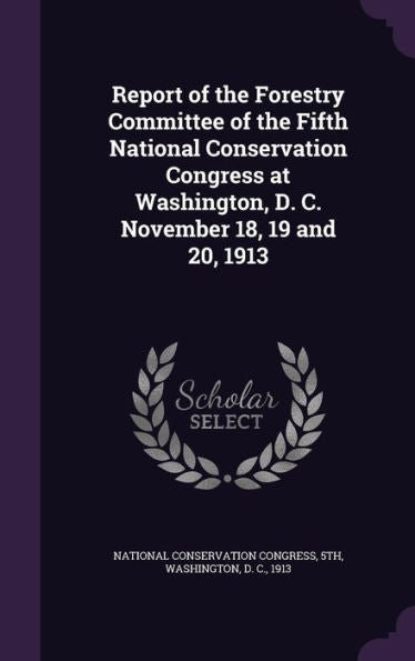 Report Of The Forestry Committee Of The Fifth National Conservation Congress At Washington, D. C. November 18, 19 And 20, 1913