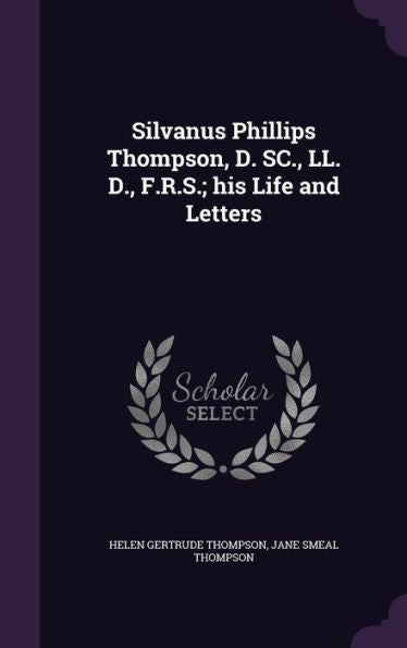 Silvanus Phillips Thompson, D. Sc., Ll. D., F.R.S.; His Life And Letters