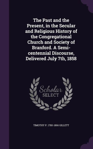The Past And The Present, In The Secular And Religious History Of The Congregational Church And Society Of Branford. A Semi-Centennial Discourse, Delivered July 7Th, 1858