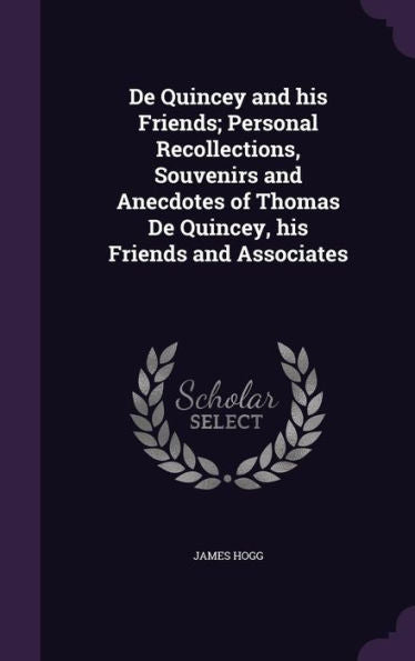 De Quincey And His Friends; Personal Recollections, Souvenirs And Anecdotes Of Thomas De Quincey, His Friends And Associates