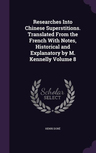 Researches Into Chinese Superstitions. Translated From The French With Notes, Historical And Explanatory By M. Kennelly Volume 8