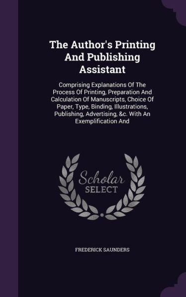 The Author's Printing And Publishing Assistant: Comprising Explanations Of The Process Of Printing, Preparation And Calculation Of Manuscripts, Choice ... Advertising, &C. With An Exemplification And