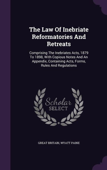 The Law Of Inebriate Reformatories And Retreats: Comprising The Inebriates Acts, 1879 To 1898, With Copious Notes And An Appendix, Containing Acts, Forms, Rules And Regulations