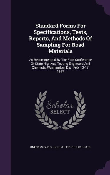 Standard Forms For Specifications, Tests, Reports, And Methods Of Sampling For Road Materials: As Recommended By The First Conference Of State Highway ... Chemists, Washington, D.C., Feb. 12-17, 1917