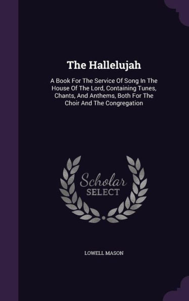 The Hallelujah: A Book For The Service Of Song In The House Of The Lord, Containing Tunes, Chants, And Anthems, Both For The Choir And The Congregation